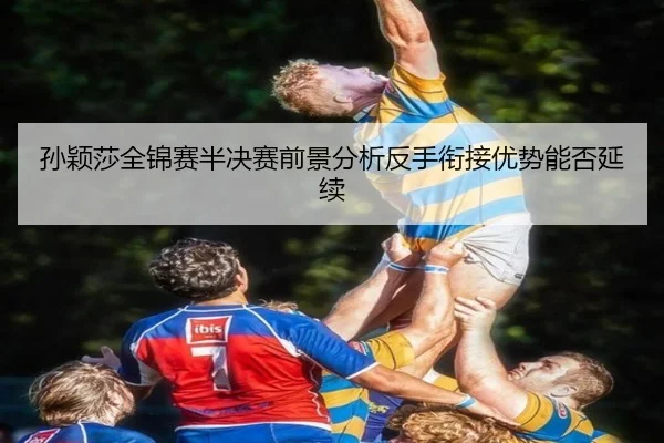 孙颖莎全锦赛半决赛前景分析反手衔接优势能否延续 - NGSPORTS